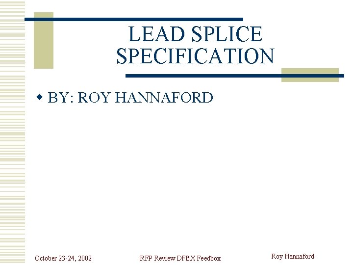 LEAD SPLICE SPECIFICATION w BY: ROY HANNAFORD October 23 -24, 2002 RFP Review DFBX