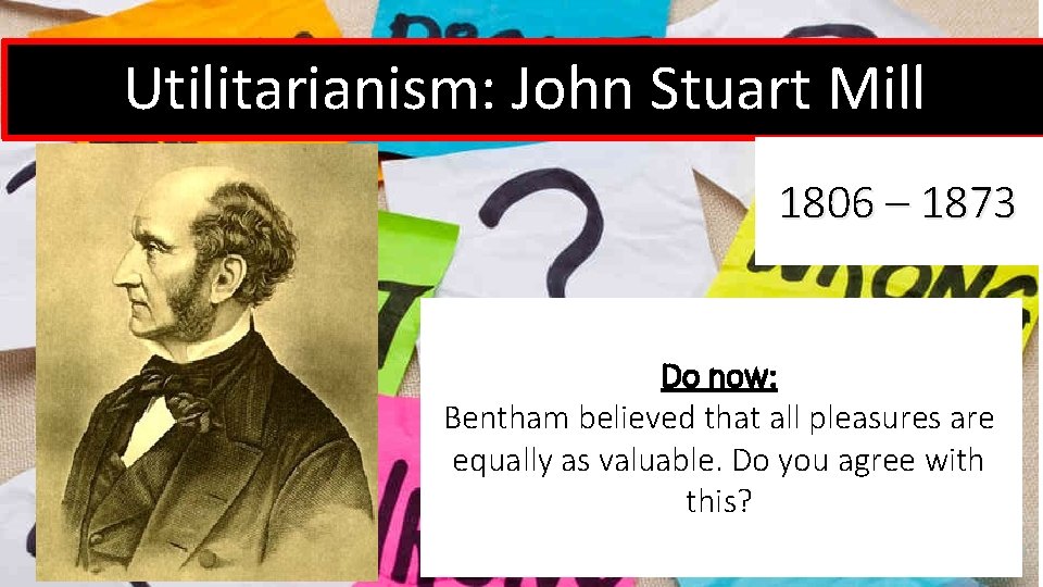 Utilitarianism: John Stuart Mill 1806 – 1873 Do now: Bentham believed that all pleasures