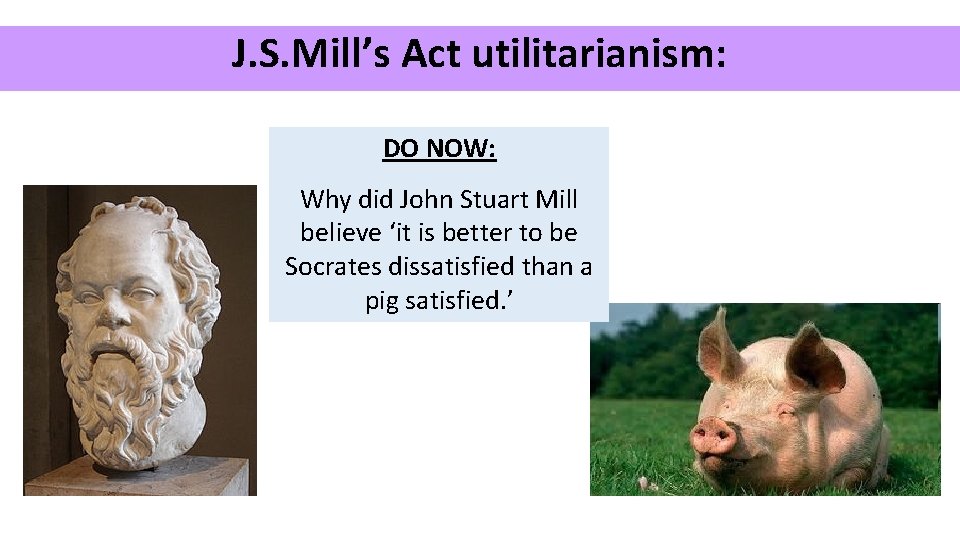 J. S. Mill’s Act utilitarianism: DO NOW: Why did John Stuart Mill believe ‘it