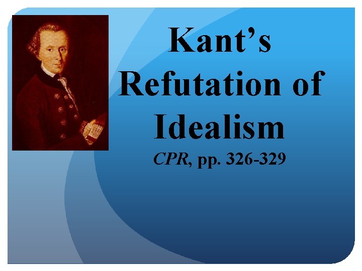 Kant’s Refutation of Idealism CPR, pp. 326 -329 