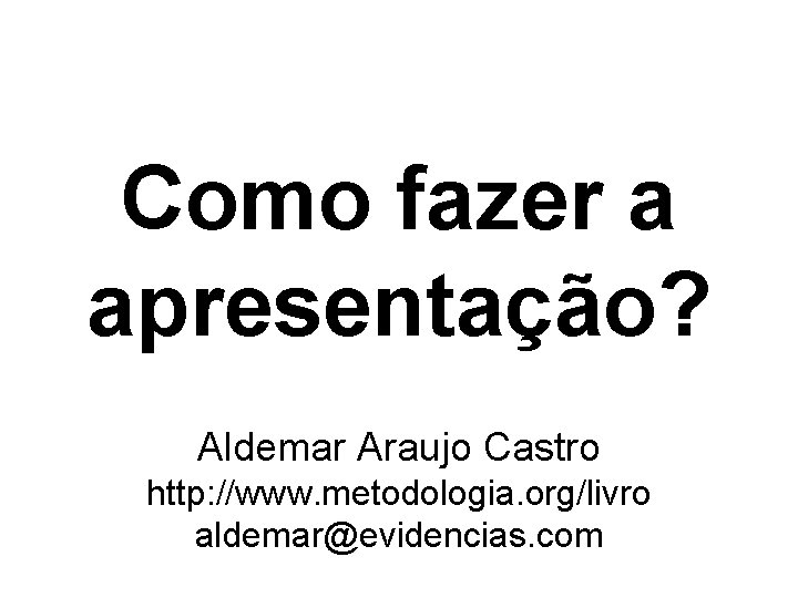Como fazer a apresentação? Aldemar Araujo Castro http: //www. metodologia. org/livro aldemar@evidencias. com 1