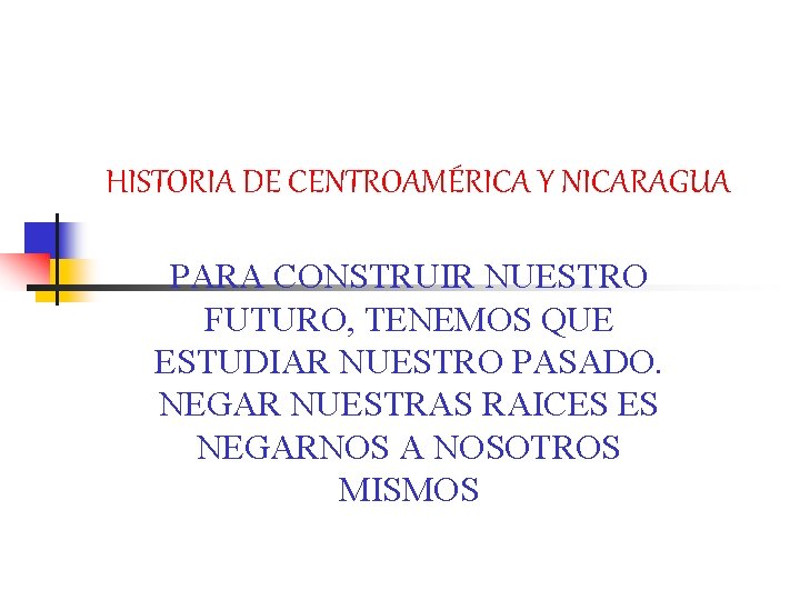 HISTORIA DE CENTROAMÉRICA Y NICARAGUA PARA CONSTRUIR NUESTRO FUTURO, TENEMOS QUE ESTUDIAR NUESTRO PASADO.