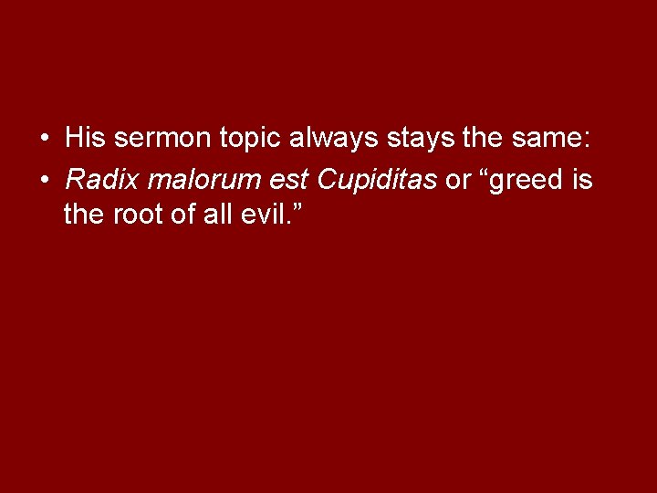  • His sermon topic always stays the same: • Radix malorum est Cupiditas