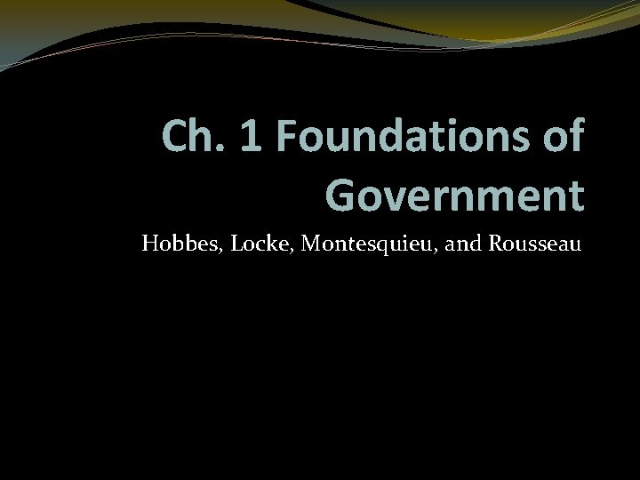 Ch. 1 Foundations of Government Hobbes, Locke, Montesquieu, and Rousseau 