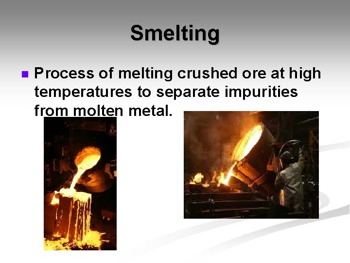 Smelting n Process of melting crushed ore at high temperatures to separate impurities from