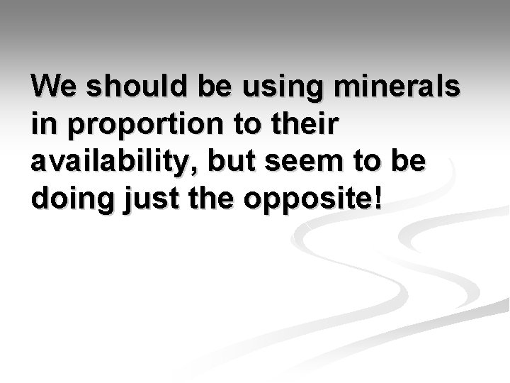 We should be using minerals in proportion to their availability, but seem to be