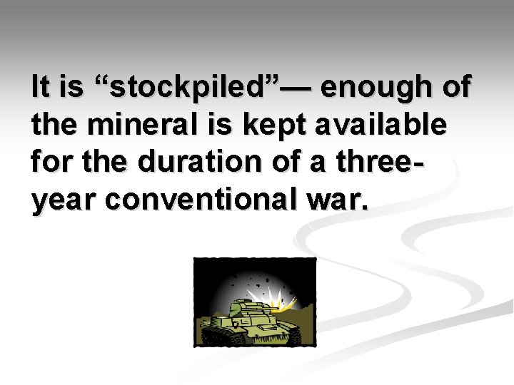 It is “stockpiled”— enough of the mineral is kept available for the duration of