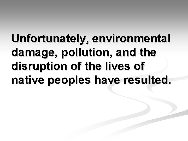 Unfortunately, environmental damage, pollution, and the disruption of the lives of native peoples have