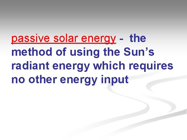 passive solar energy - the method of using the Sun’s radiant energy which requires