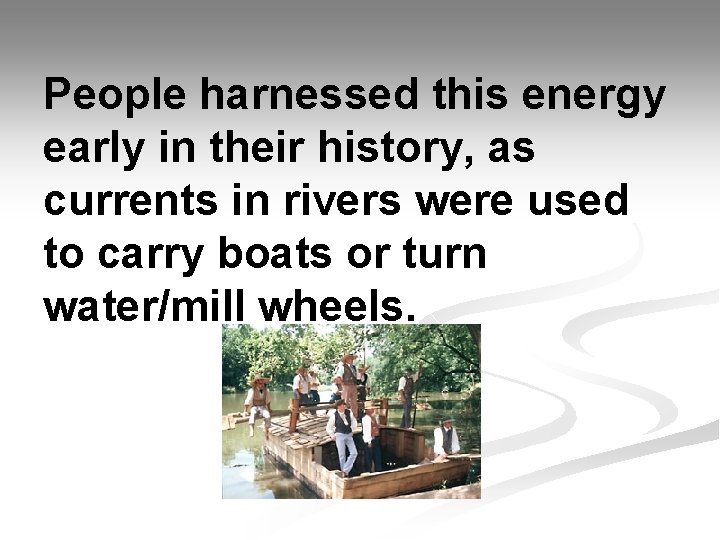 People harnessed this energy early in their history, as currents in rivers were used