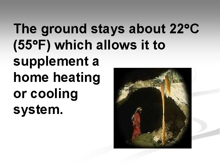 The ground stays about 22 C (55 F) which allows it to supplement a