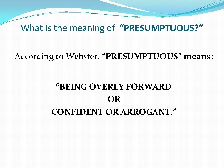 What is the meaning of “PRESUMPTUOUS? ” According to Webster, “PRESUMPTUOUS” means: “BEING OVERLY