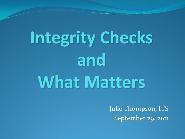 Integrity Checks and What Matters Julie Thompson, ITS September 29, 2011 