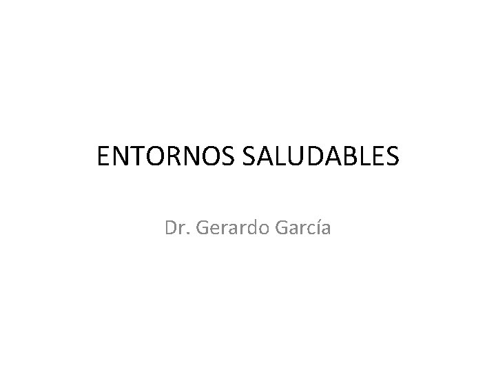 ENTORNOS SALUDABLES Dr. Gerardo García 