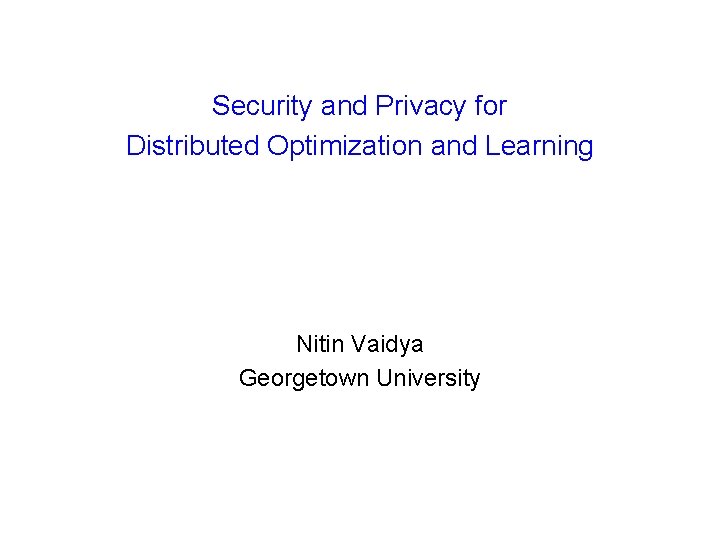 Security and Privacy for Distributed Optimization and Learning Nitin Vaidya Georgetown University 