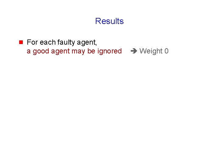 Results g For each faulty agent, a good agent may be ignored Weight 0