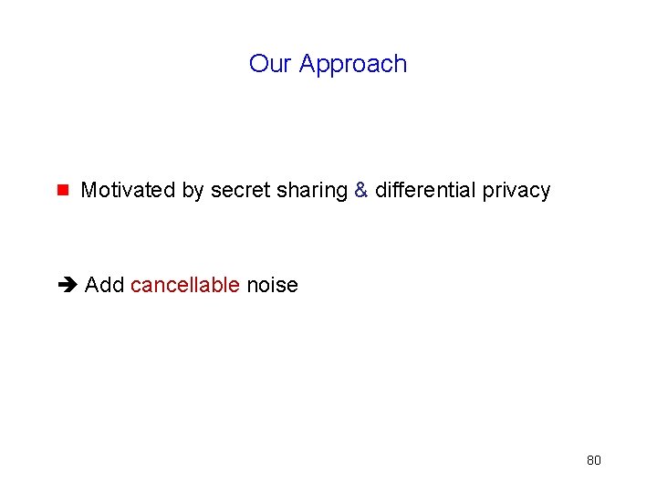 Our Approach g Motivated by secret sharing & differential privacy Add cancellable noise 80
