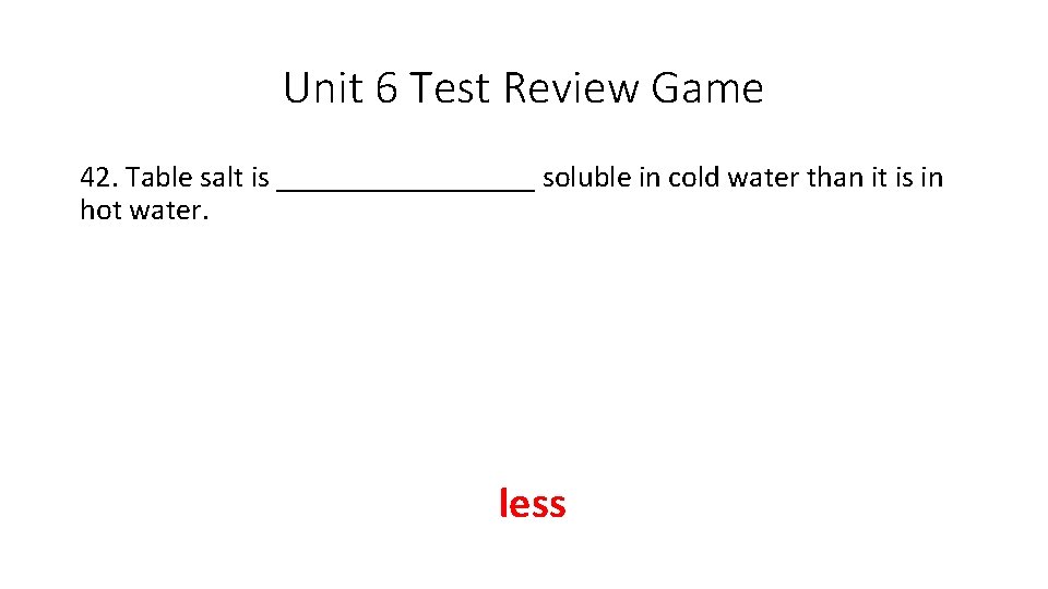 Unit 6 Test Review Game 42. Table salt is _________ soluble in cold water