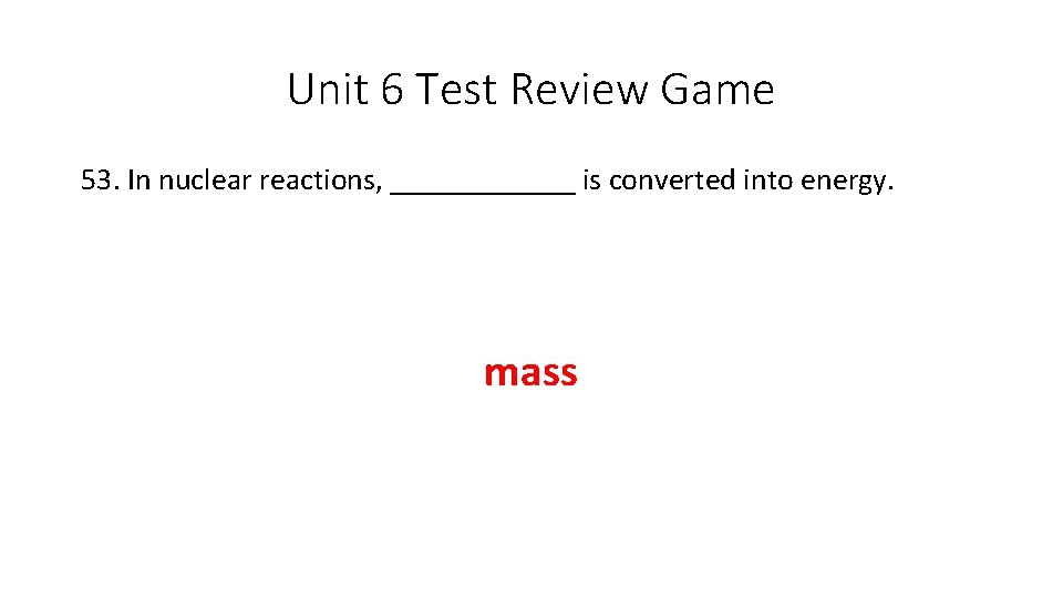 Unit 6 Test Review Game 53. In nuclear reactions, ______ is converted into energy.