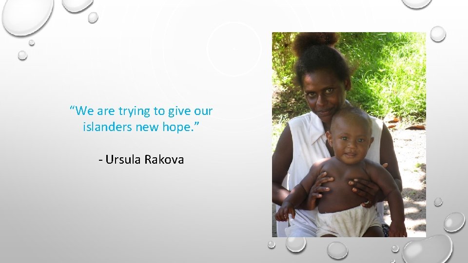 “We are trying to give our islanders new hope. ” - Ursula Rakova 