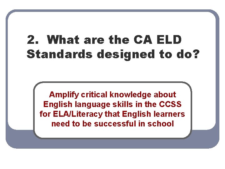 2. What are the CA ELD Standards designed to do? Amplify critical knowledge about