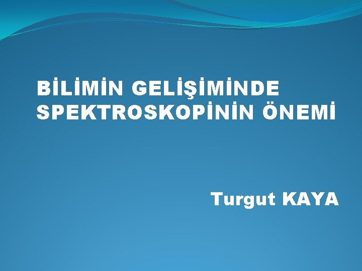 BİLİMİN GELİŞİMİNDE SPEKTROSKOPİNİN ÖNEMİ Turgut KAYA 