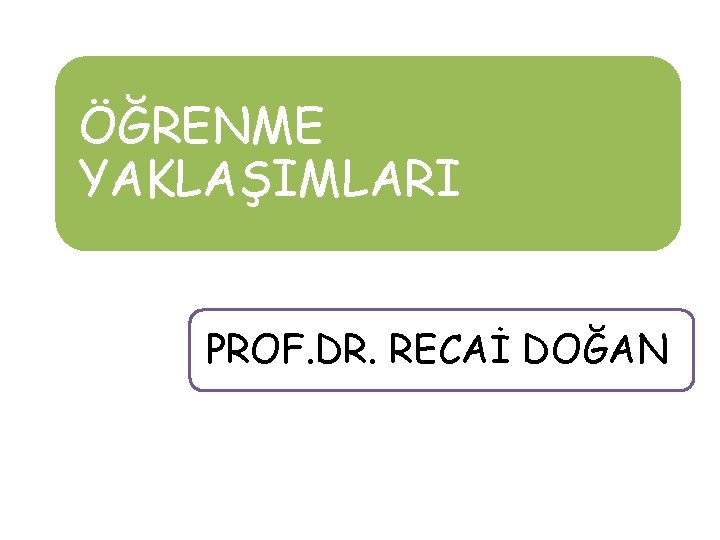 ÖĞRENME YAKLAŞIMLARI PROF. DR. RECAİ DOĞAN 