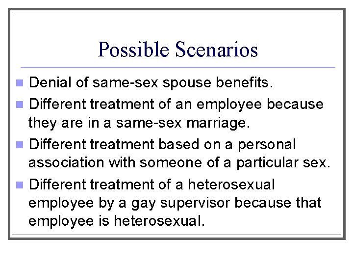 Possible Scenarios Denial of same-sex spouse benefits. n Different treatment of an employee because