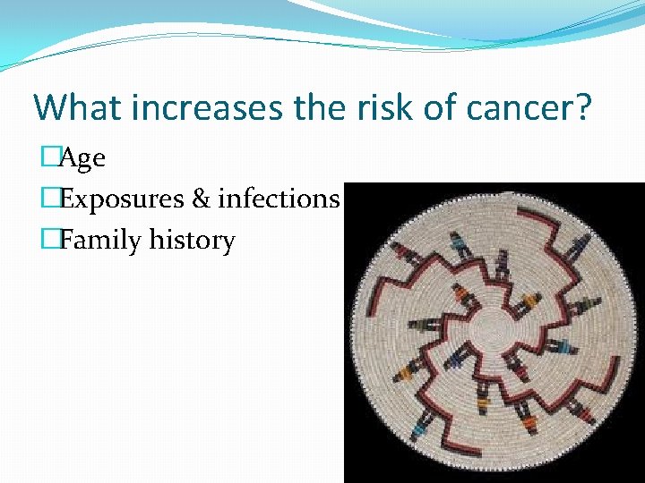 What increases the risk of cancer? �Age �Exposures & infections �Family history 