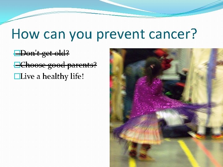 How can you prevent cancer? �Don’t get old? �Choose good parents? �Live a healthy