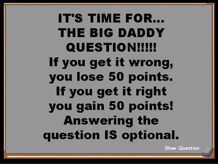 IT'S TIME FOR. . . THE BIG DADDY QUESTION!!!!! If you get it wrong,