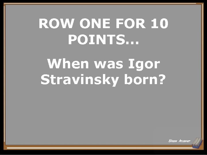 ROW ONE FOR 10 POINTS. . . When was Igor Stravinsky born? Show Answer