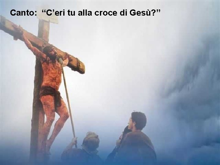 Canto: “C’eri tu alla croce di Gesù? ” 