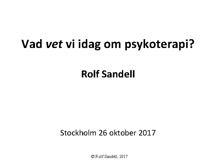 Vad vet vi idag om psykoterapi? Rolf Sandell Stockholm 26 oktober 2017 © Rolf