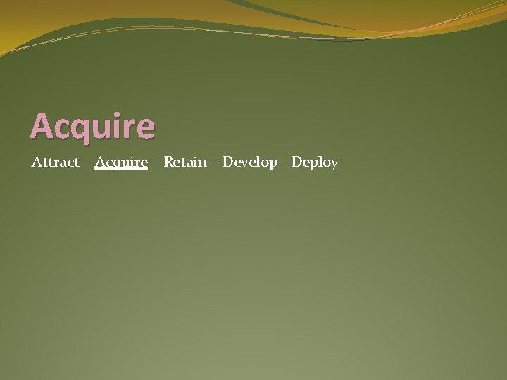 Acquire Attract – Acquire – Retain – Develop - Deploy 