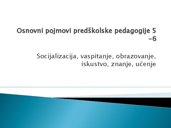 Osnovni pojmovi predškolske pedagogije 5 -6 Socijalizacija, vaspitanje, obrazovanje, iskustvo, znanje, učenje 