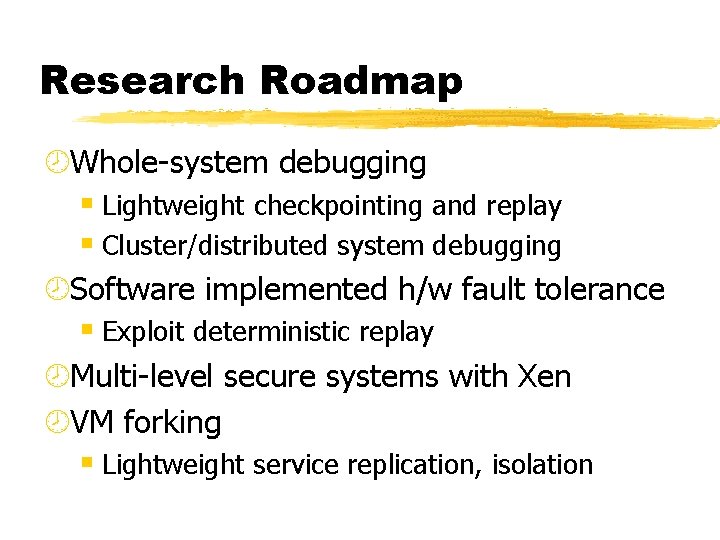 Research Roadmap ¾Whole-system debugging § Lightweight checkpointing and replay § Cluster/distributed system debugging ¾Software