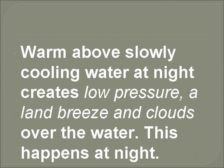  Warm above slowly cooling water at night creates low pressure, a land breeze