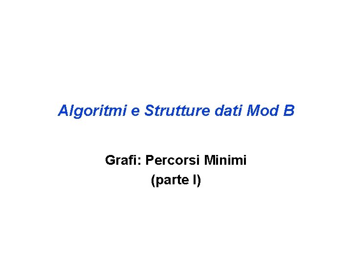 Algoritmi e Strutture dati Mod B Grafi: Percorsi Minimi (parte I) 