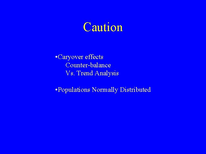 Caution • Caryover effects Counter-balance Vs. Trend Analysis • Populations Normally Distributed 