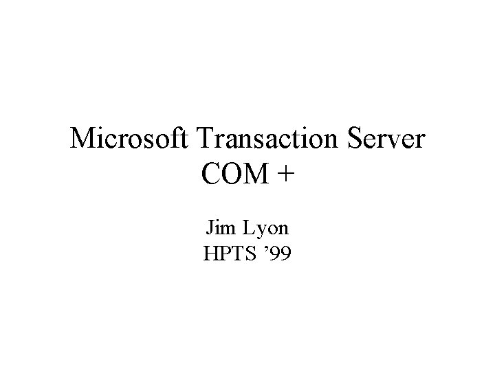 Microsoft Transaction Server COM + Jim Lyon HPTS ’ 99 