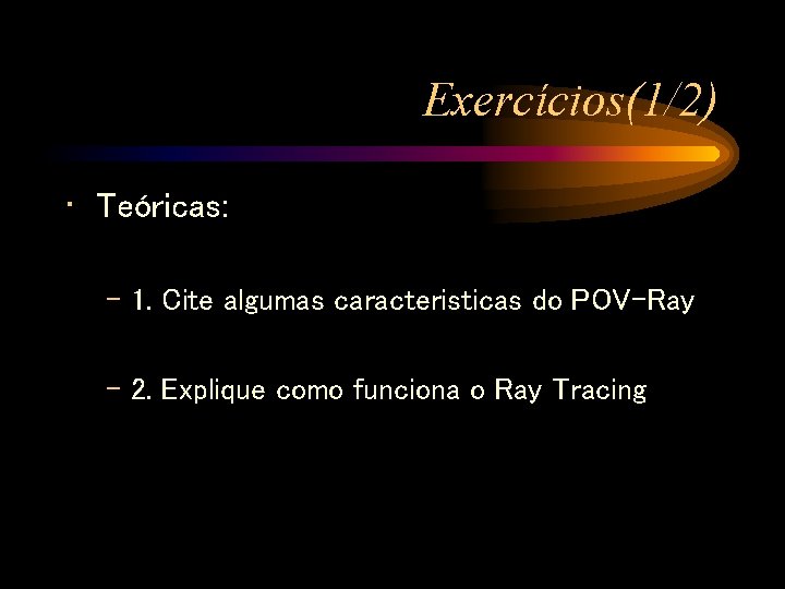 Exercícios(1/2) • Teóricas: – 1. Cite algumas caracteristicas do POV-Ray – 2. Explique como