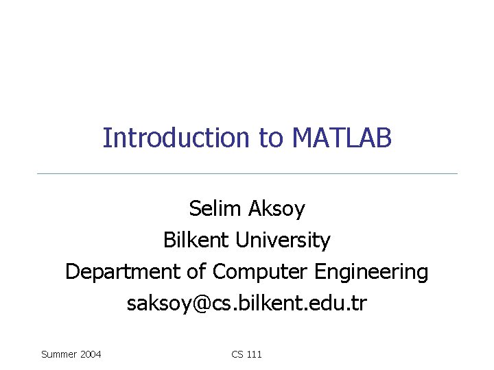 Introduction to MATLAB Selim Aksoy Bilkent University Department of Computer Engineering saksoy@cs. bilkent. edu.