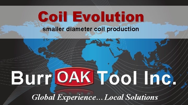 Coil Evolution smaller diameter coil production Burr Tool Inc. Global Experience…Local Solutions 