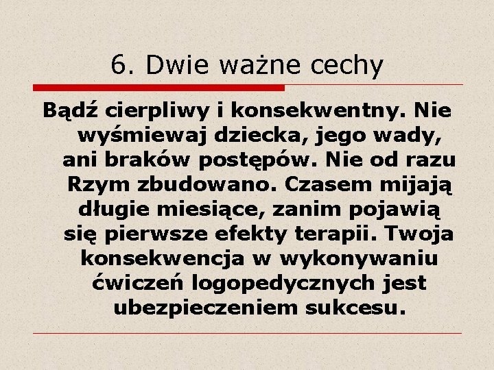 6. Dwie ważne cechy Bądź cierpliwy i konsekwentny. Nie wyśmiewaj dziecka, jego wady, ani