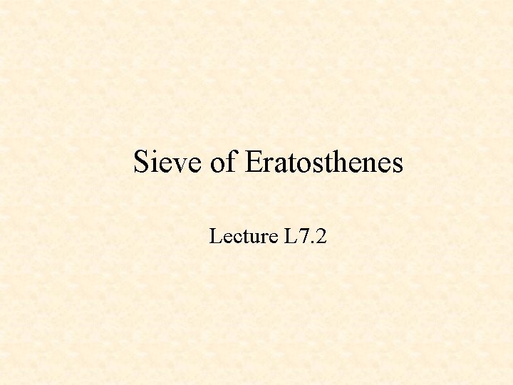 Sieve of Eratosthenes Lecture L 7. 2 