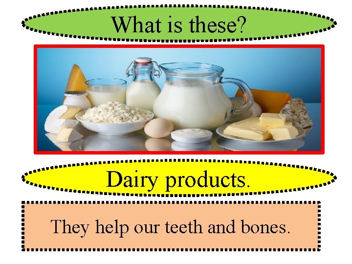 What is these? Dairy products. They help our teeth and bones. 