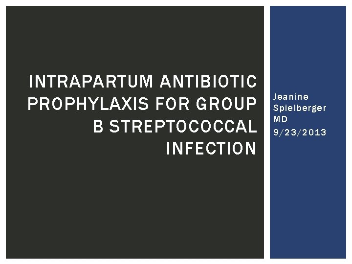 INTRAPARTUM ANTIBIOTIC PROPHYLAXIS FOR GROUP B STREPTOCOCCAL INFECTION Jeanine Spielberger MD 9/23/2013 