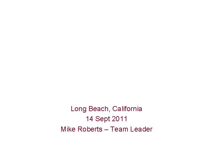 Long Beach, California 14 Sept 2011 Mike Roberts – Team Leader 