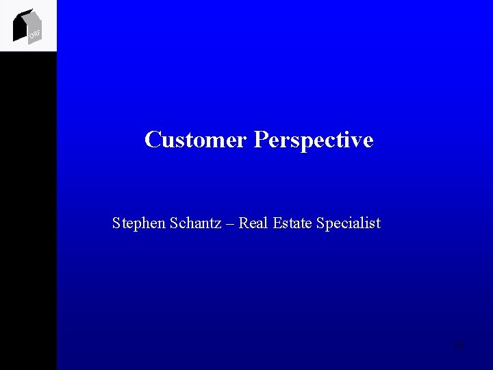 ORF Customer Perspective Stephen Schantz – Real Estate Specialist 13 